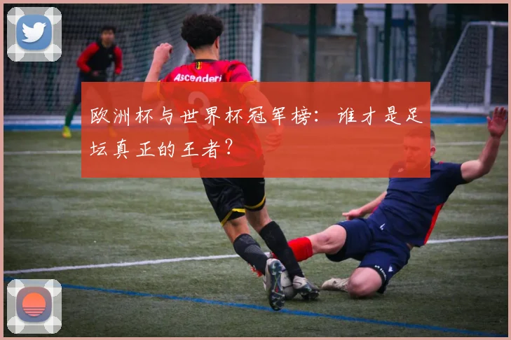 欧洲杯与世界杯冠军榜：谁才是足坛真正的王者？