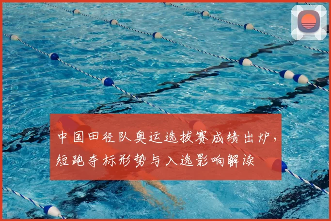 中国田径队奥运选拔赛成绩出炉，短跑夺标形势与入选影响解读