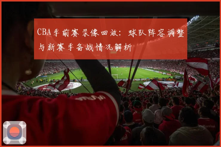 CBA季前赛录像回放：球队阵容调整与新赛季备战情况解析