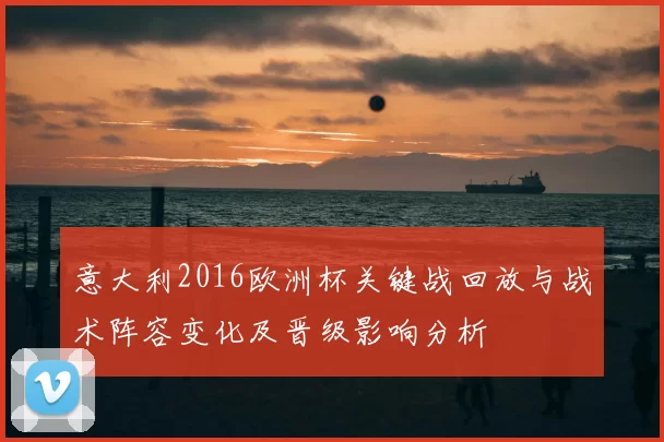 意大利2016欧洲杯关键战回放与战术阵容变化及晋级影响分析
