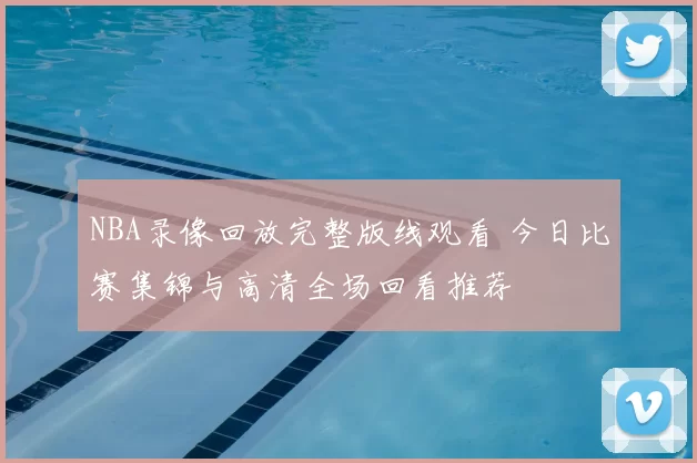 NBA录像回放完整版线观看 今日比赛集锦与高清全场回看推荐