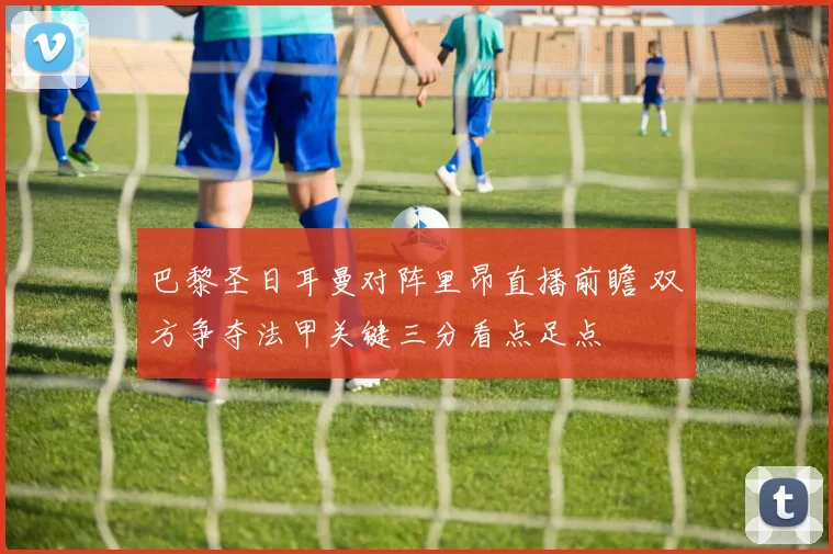 巴黎圣日耳曼对阵里昂直播前瞻 双方争夺法甲关键三分看点足点