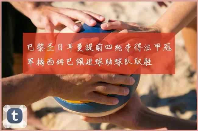 巴黎圣日耳曼提前四轮夺得法甲冠军梅西姆巴佩进球助球队取胜