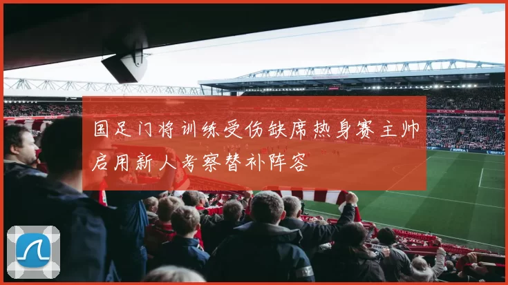 国足门将训练受伤缺席热身赛主帅启用新人考察替补阵容