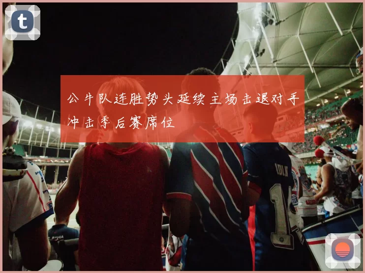 公牛队连胜势头延续主场击退对手冲击季后赛席位