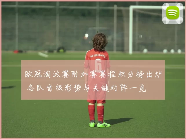 欧冠淘汰赛附加赛赛程积分榜出炉 各队晋级形势与关键对阵一览