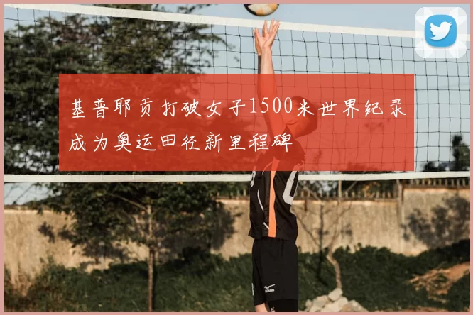 基普耶贡打破女子1500米世界纪录成为奥运田径新里程碑