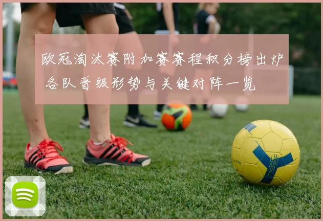 欧冠淘汰赛附加赛赛程积分榜出炉 各队晋级形势与关键对阵一览