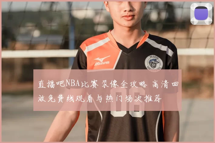 直播吧NBA比赛录像全攻略 高清回放免费线观看与热门场次推荐