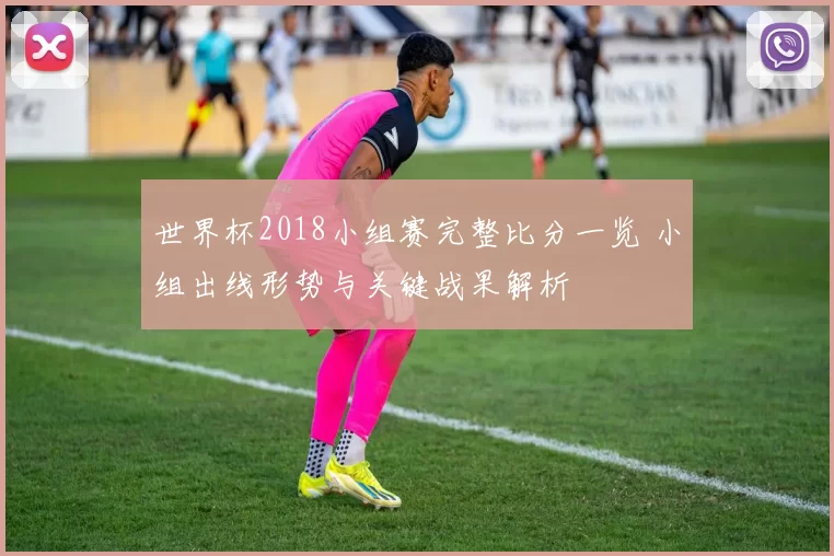 世界杯2018小组赛完整比分一览 小组出线形势与关键战果解析