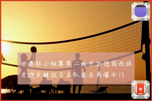 世界杯小组赛第二轮开打德国西班牙迎关键战日本队能否再爆冷门