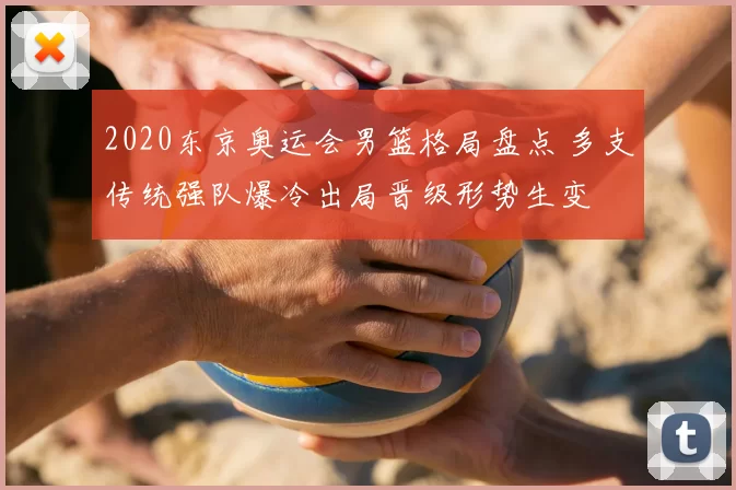 2020东京奥运会男篮格局盘点 多支传统强队爆冷出局晋级形势生变