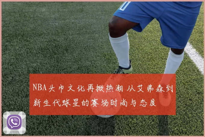 NBA头巾文化再掀热潮 从艾弗森到新生代球星的赛场时尚与态度