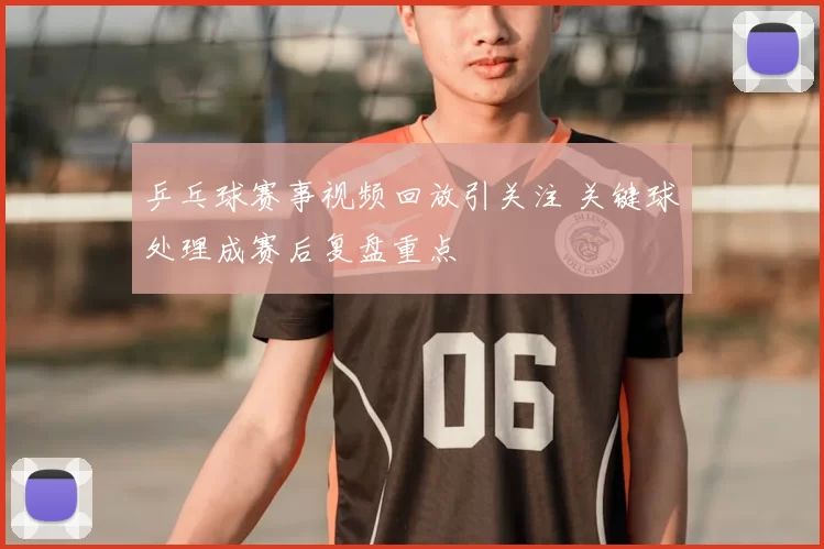 乒乓球赛事视频回放引关注 关键球处理成赛后复盘重点