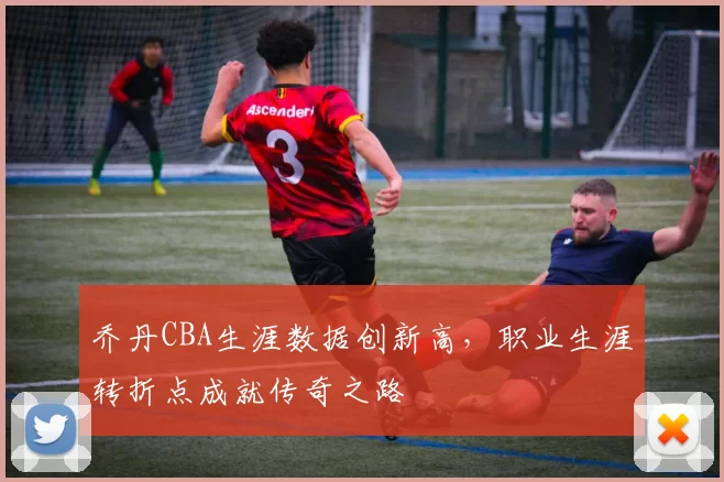 乔丹CBA生涯数据创新高，职业生涯转折点成就传奇之路