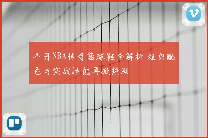 乔丹NBA传奇篮球鞋全解析 经典配色与实战性能再掀热潮
