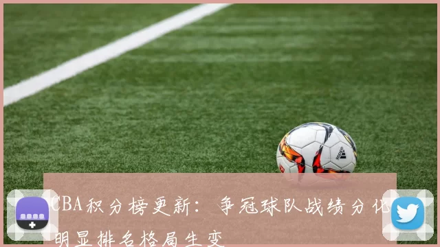 CBA积分榜更新：争冠球队战绩分化明显排名格局生变