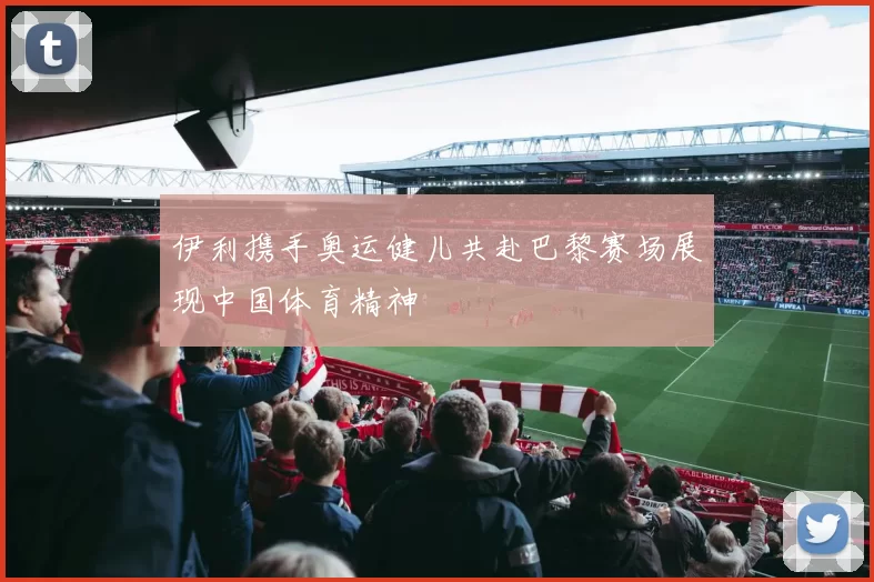 伊利携手奥运健儿共赴巴黎赛场展现中国体育精神