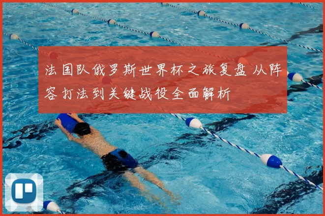 法国队俄罗斯世界杯之旅复盘 从阵容打法到关键战役全面解析