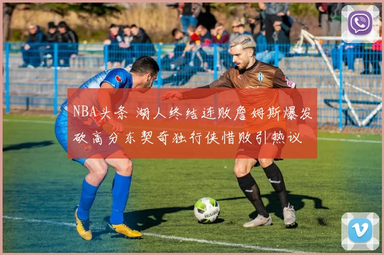 NBA头条 湖人终结连败詹姆斯爆发砍高分东契奇独行侠惜败引热议