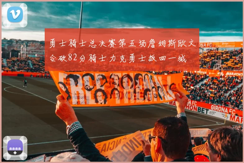 勇士骑士总决赛第五场詹姆斯欧文合砍82分骑士力克勇士扳回一城