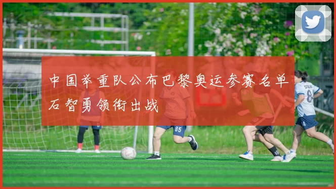 中国举重队公布巴黎奥运参赛名单石智勇领衔出战