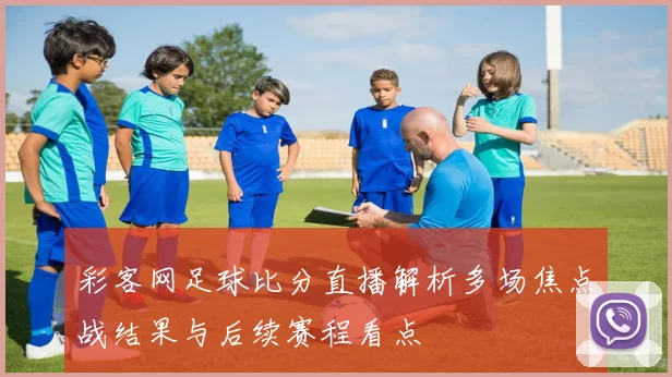 彩客网足球比分直播解析多场焦点战结果与后续赛程看点