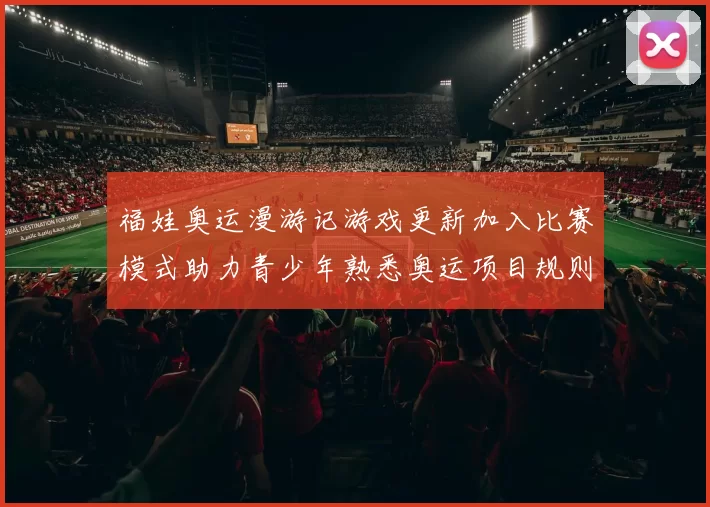 福娃奥运漫游记游戏更新加入比赛模式助力青少年熟悉奥运项目规则