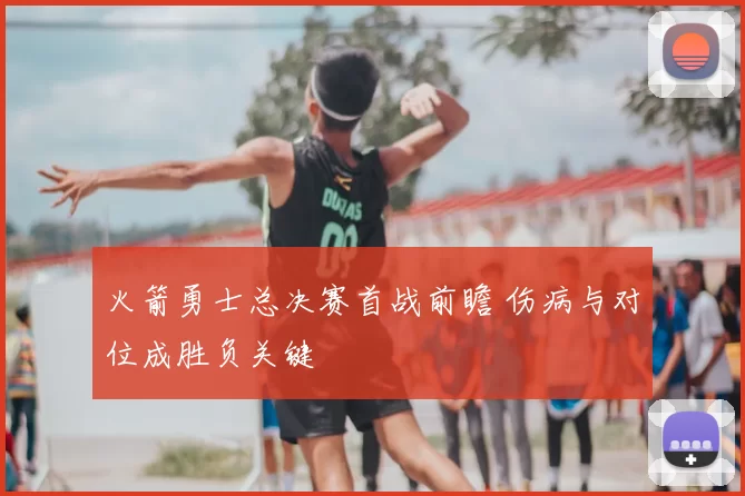 火箭勇士总决赛首战前瞻 伤病与对位成胜负关键