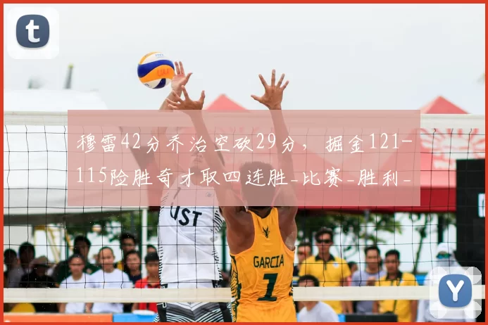 穆雷42分乔治空砍29分，掘金121-115险胜奇才取四连胜_比赛_胜利_关键