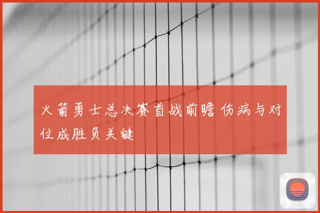 火箭勇士总决赛首战前瞻 伤病与对位成胜负关键