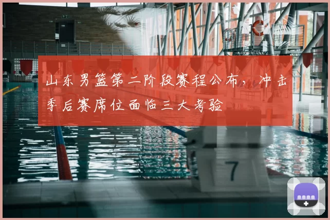 山东男篮第二阶段赛程公布，冲击季后赛席位面临三大考验