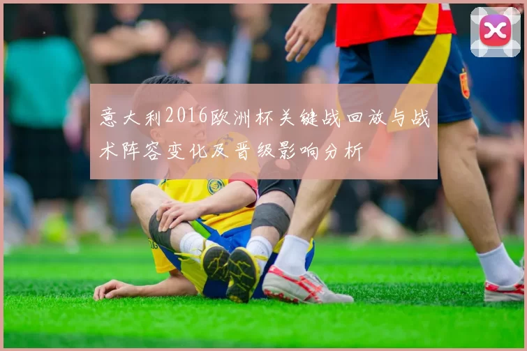 意大利2016欧洲杯关键战回放与战术阵容变化及晋级影响分析