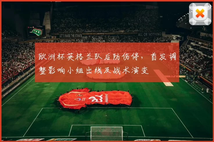 欧洲杯英格兰队后防伤停，首发调整影响小组出线及战术演变