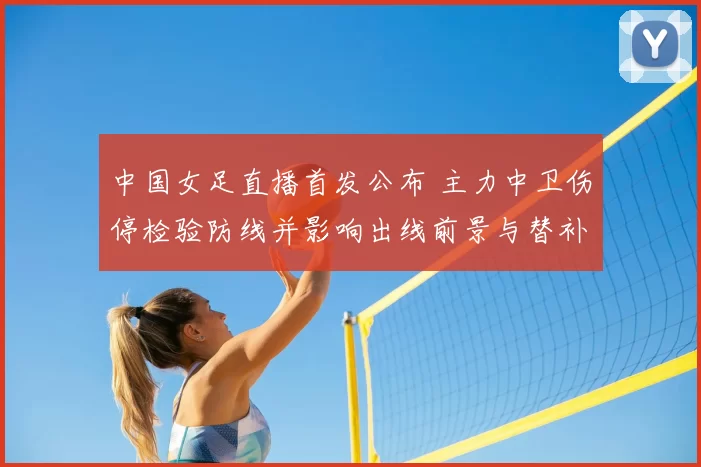 中国女足直播首发公布 主力中卫伤停检验防线并影响出线前景与替补发挥