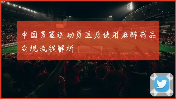 中国男篮运动员医疗使用麻醉药品合规流程解析