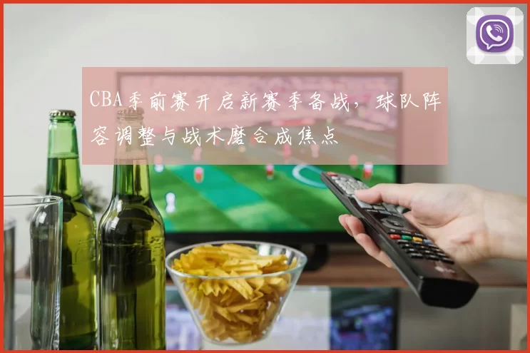 CBA季前赛开启新赛季备战，球队阵容调整与战术磨合成焦点