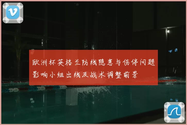 欧洲杯英格兰防线隐患与伤停问题影响小组出线及战术调整前景