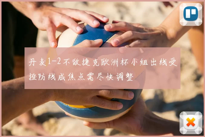 丹麦1-2不敌捷克欧洲杯小组出线受挫防线成焦点需尽快调整