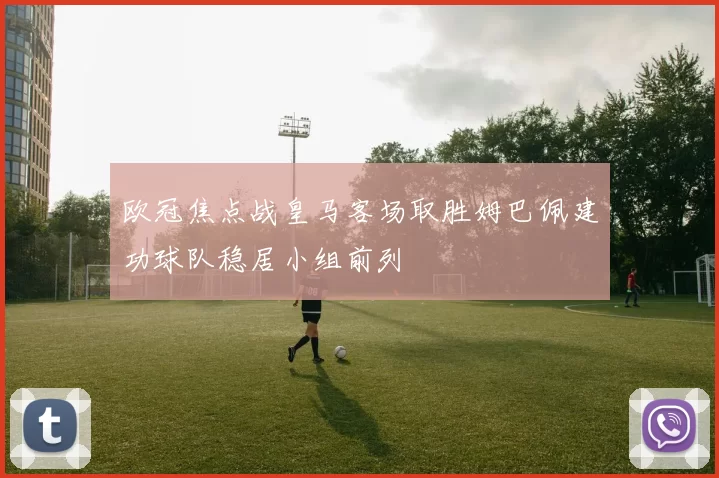 欧冠焦点战皇马客场取胜姆巴佩建功球队稳居小组前列