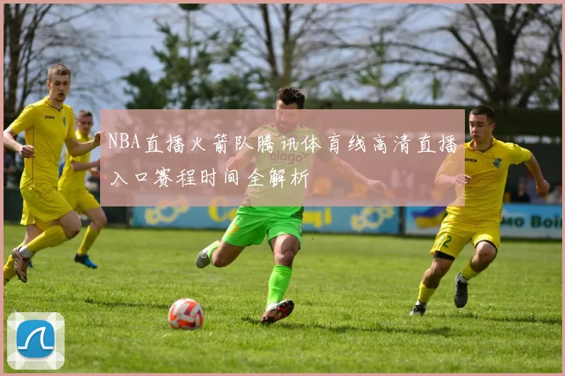 NBA直播火箭队腾讯体育线高清直播入口赛程时间全解析