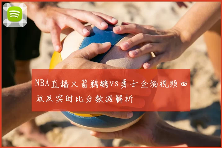 NBA直播火箭鹈鹕vs勇士全场视频回放及实时比分数据解析
