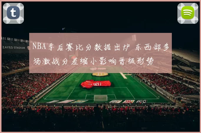 NBA季后赛比分数据出炉 东西部多场激战分差缩小影响晋级形势