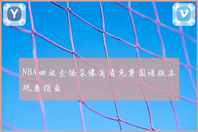 NBA回放全场录像高清免费国语版本观看指南