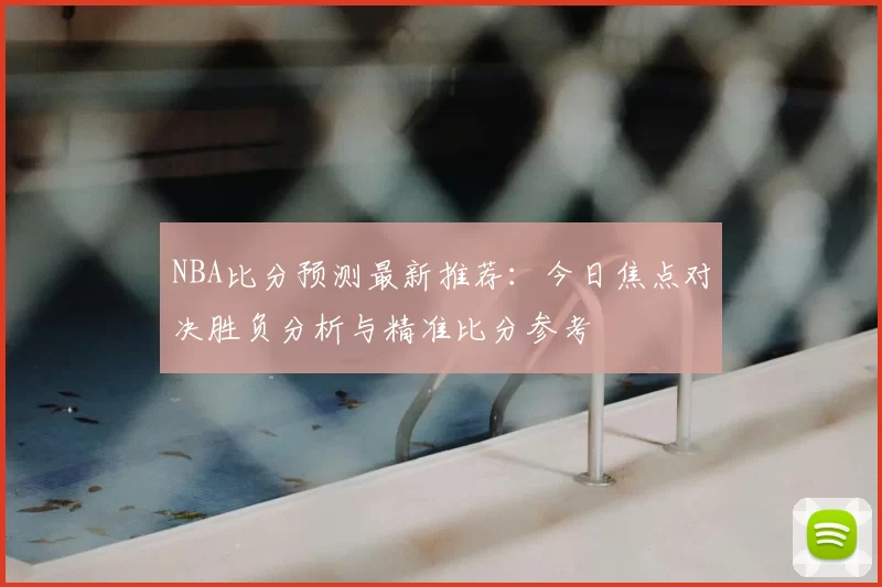 NBA比分预测最新推荐：今日焦点对决胜负分析与精准比分参考