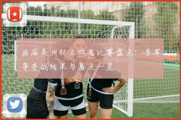 历届美洲杯三四名比赛盘点：季军争夺战结果与看点一览