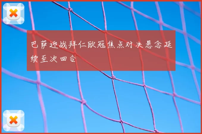 巴萨迎战拜仁欧冠焦点对决悬念延续至次回合