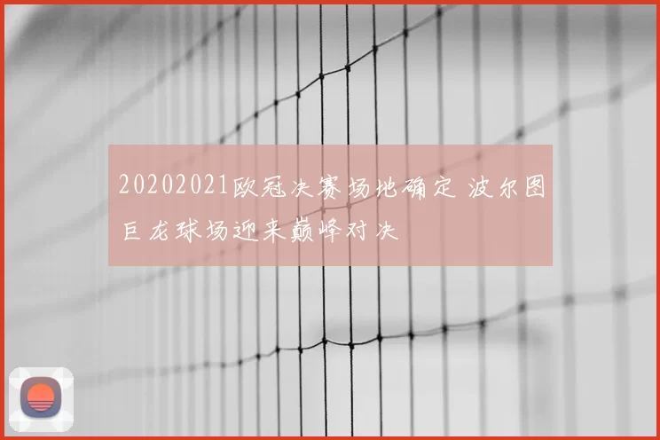 20202021欧冠决赛场地确定 波尔图巨龙球场迎来巅峰对决