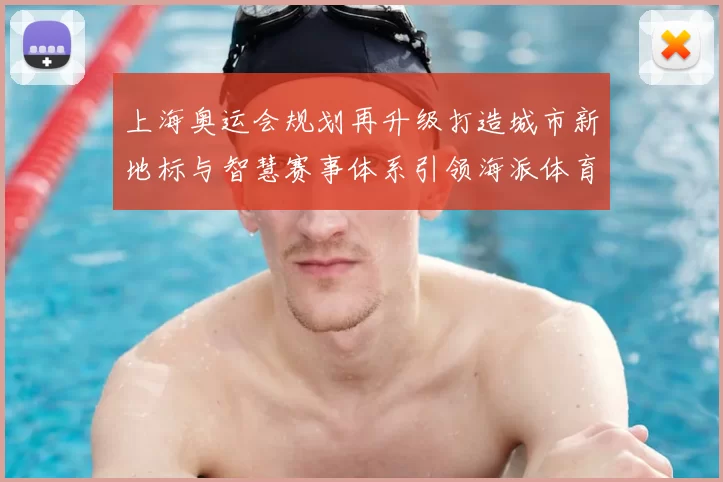 上海奥运会规划再升级打造城市新地标与智慧赛事体系引领海派体育风尚