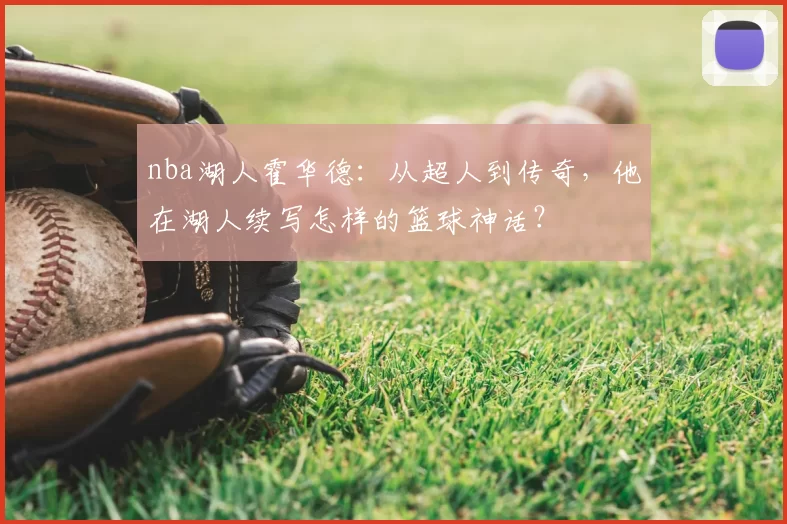 nba湖人霍华德：从超人到传奇，他在湖人续写怎样的篮球神话？